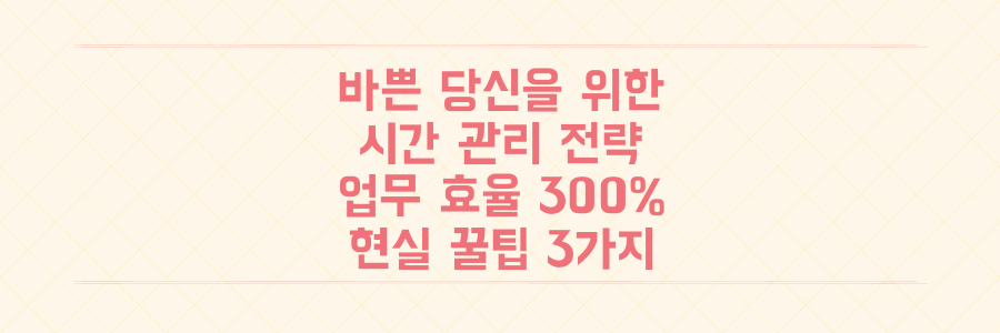 매일 바쁜 당신을 위한 시간 관리 전략: 업무 효율 300% 높이는 현실적인 꿀팁 3가지