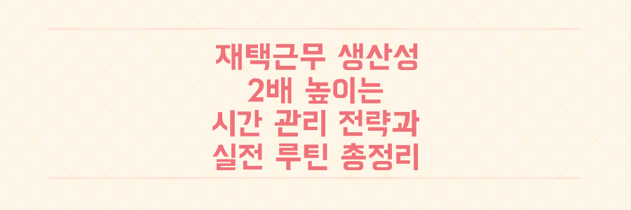 재택근무 생산성을 2배 높이는 시간 관리 전략과 실전 루틴 총정리