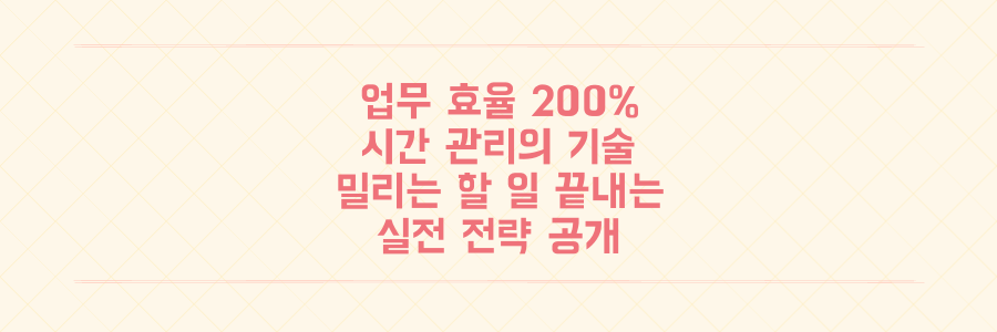 업무 효율 200% 높이는 시간 관리의 기술: 매일 밀리는 할 일 끝내는 실전 전략