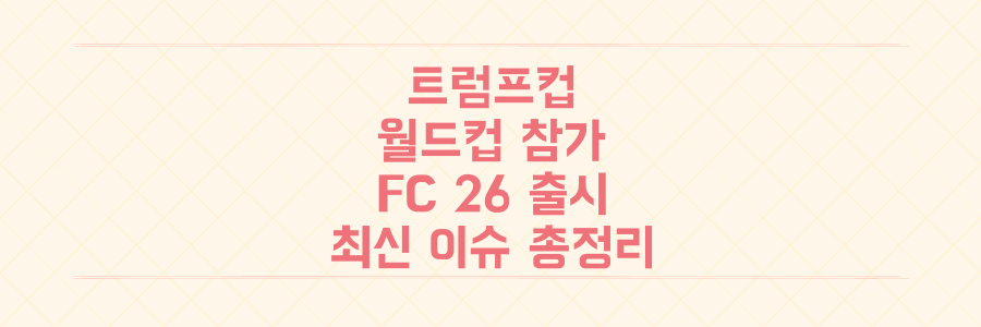 트럼프 클럽 월드컵 참석부터 FC 26 출시까지, 놓치면 손해 볼 축구 최신 이슈 총정리