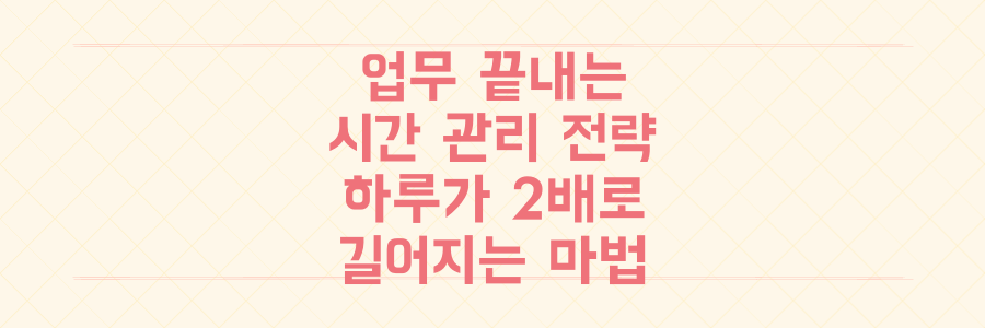 매일 쏟아지는 업무를 끝내는 시간 관리 전략: 당신의 하루가 2배로 길어지는 마법