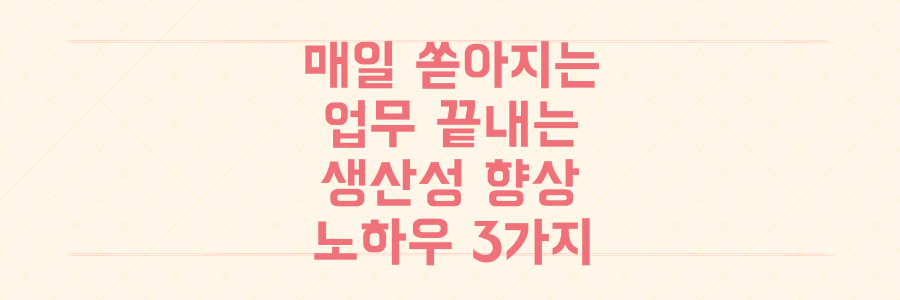 매일 쏟아지는 업무를 끝내는 생산성 향상 노하우 3가지