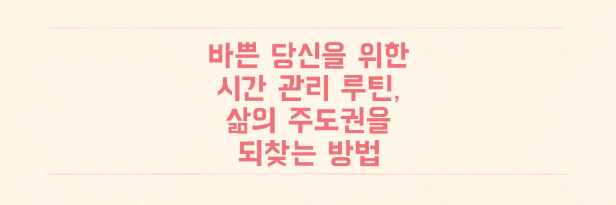 매일 바쁜 당신을 위한 시간 관리 루틴, 삶의 주도권을 되찾는 구체적인 방법