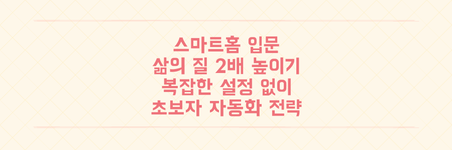 스마트홈 입문 가이드: 복잡한 설정 없이 삶의 질을 2배 높이는 초보자 자동화 전략