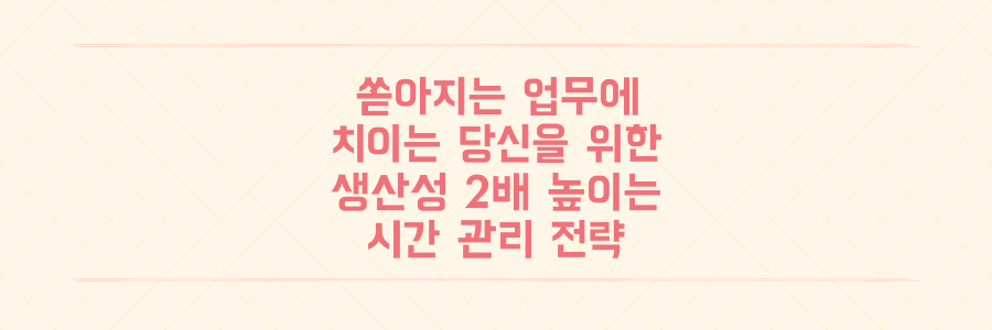 매일 쏟아지는 업무에 치이는 당신을 위한 생산성 2배 높이는 시간 관리 전략
