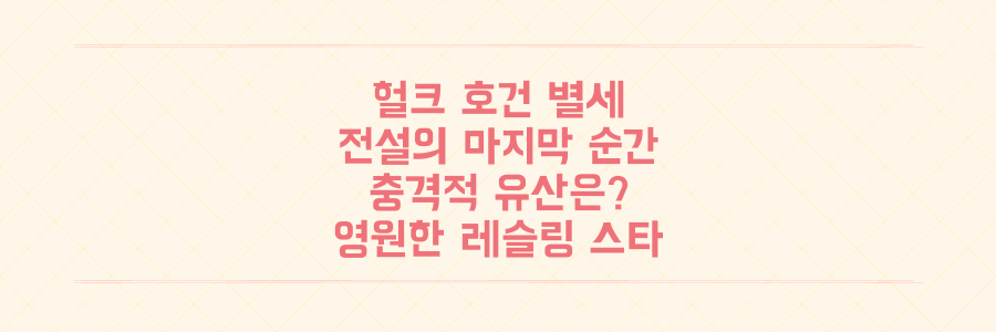 프로레슬링 전설 헐크 호건 별세, 그가 남긴 충격적인 유산과 마지막 순간들