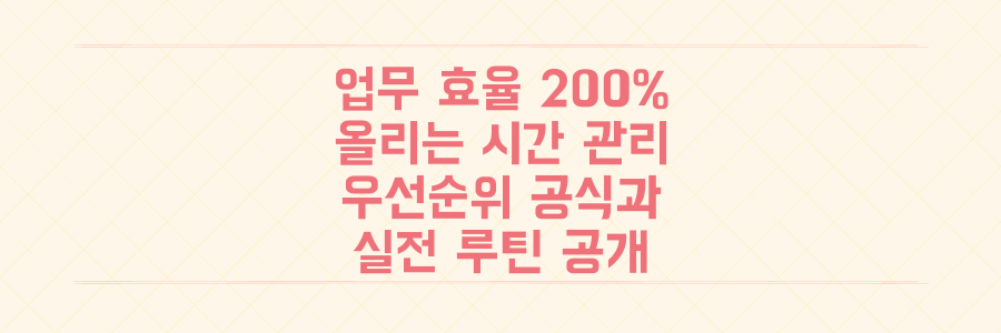 업무 효율 200% 높이는 시간 관리 전략: 오늘부터 당장 실천할 우선순위 공식과 루틴 공개