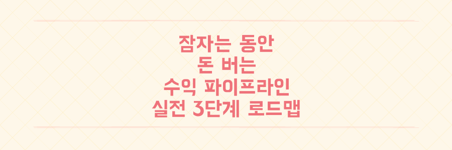 잠자는 동안 돈이 들어오는 수익 파이프라인 구축하는 실전 로드맵 3단계
