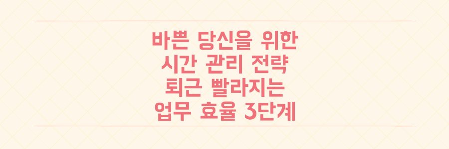 매일 바쁜 당신을 위한 시간 관리 전략: 퇴근이 빨라지는 업무 효율화 3단계