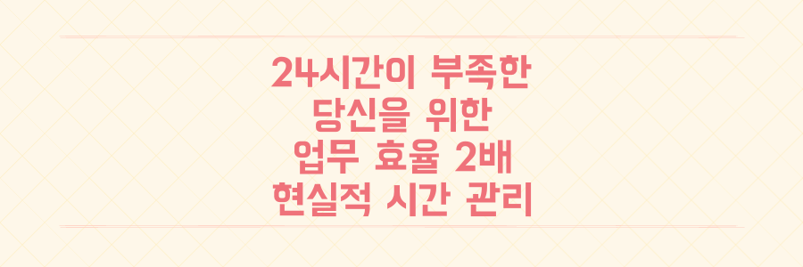 매일 24시간이 부족한 당신을 위한 시간 관리 전략: 업무 효율을 2배 높이는 현실적인 방법