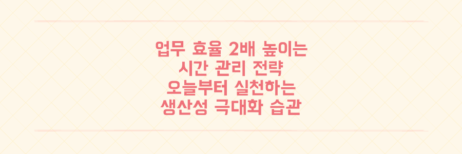 업무 효율 2배 높이는 시간 관리 전략: 오늘부터 바로 실천하는 생산성 극대화 습관
