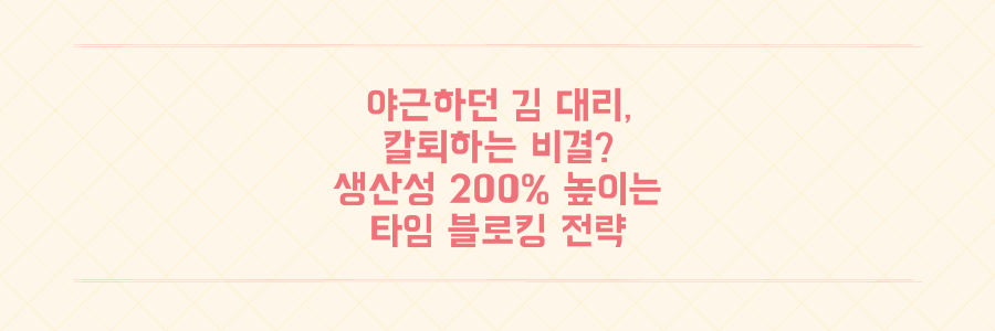 매일 야근하던 김 대리가 칼퇴하는 비결, 생산성 200% 높이는 타임 블로킹 전략