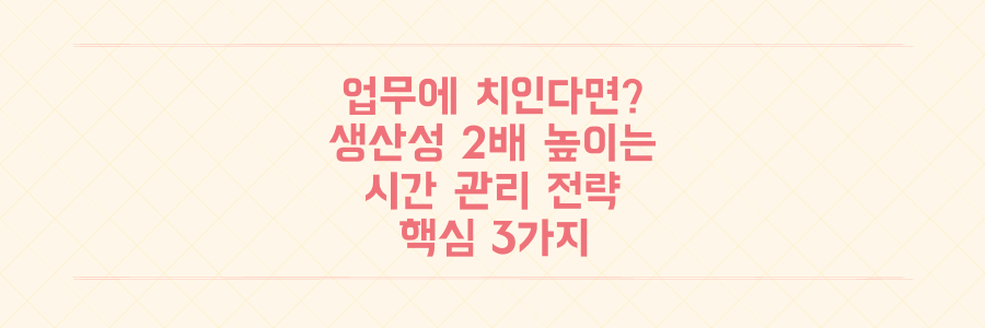 매일 쏟아지는 업무에 치인다면 필독, 생산성을 2배 높이는 시간 관리 핵심 전략 3가지