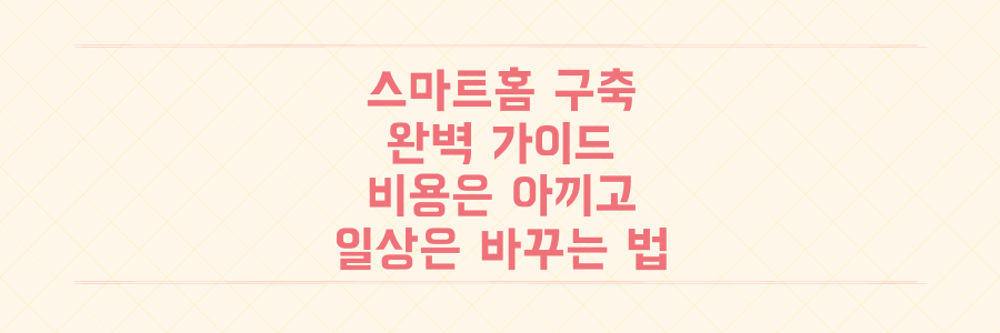 스마트홈 구축 완벽 가이드: 비용 절약하고 일상을 바꾸는 실전 핵심 팁