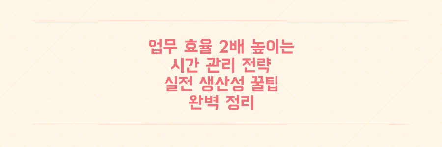 업무 효율 2배 높이는 시간 관리 전략과 실전 생산성 꿀팁 완벽 정리