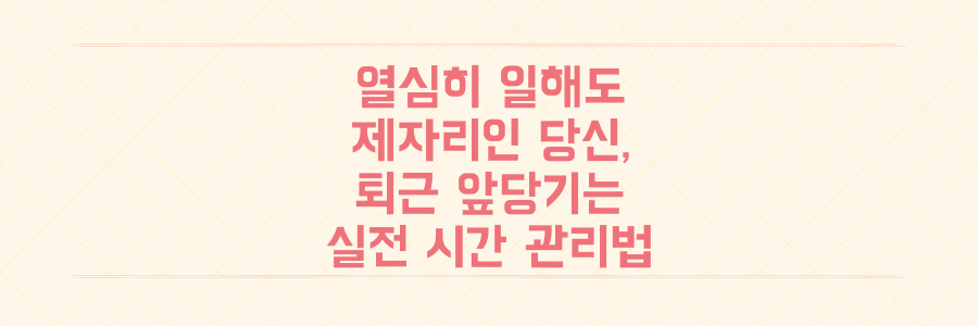 열심히 일하는데 왜 제자리일까? 퇴근 시간을 앞당기는 실전 시간 관리법