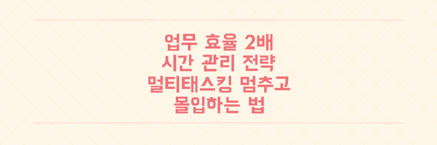업무 효율 2배 높이는 시간 관리 전략: 멀티태스킹 멈추고 몰입하는 법