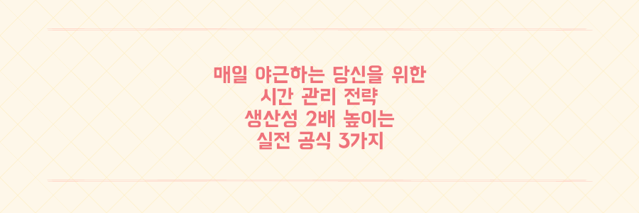 매일 야근하는 당신을 위한 시간 관리 전략: 생산성을 2배 높이는 실전 공식 3가지