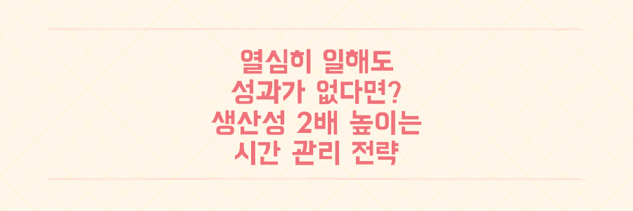 열심히 일해도 성과가 없는 이유, 당신의 생산성을 2배 높이는 시간 관리 핵심 전략