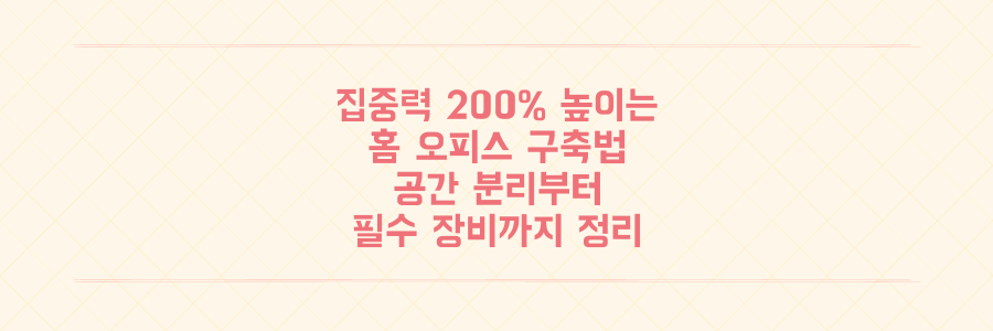 집중력 200% 높이는 홈 오피스 구축법: 공간 분리부터 필수 장비까지 완벽 정리