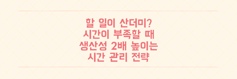 할 일은 산더미인데 시간이 부족하다면? 생산성 2배 높이는 시간 관리 전략
