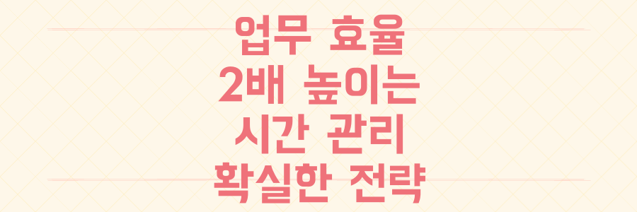 업무 효율 2배 높이는 시간 관리 전략: 쌓여있는 할 일을 끝내는 확실한 방법