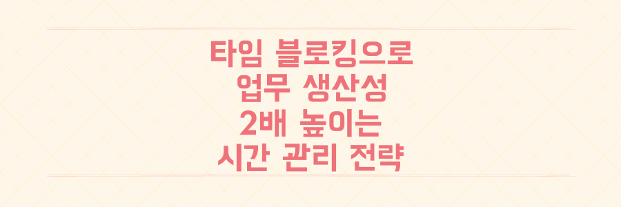 타임 블로킹으로 업무 생산성 2배 높이기: 매일 바쁜 당신을 위한 실전 시간 관리 전략