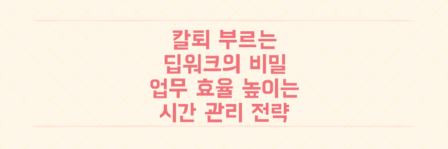 시간 관리의 비밀: 퇴근이 빨라지는 딥워크 전략과 생산성 높이는 법