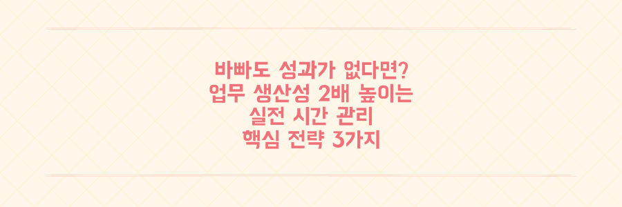 매일 바빠도 성과가 없다면? 업무 생산성을 2배 높이는 실전 시간 관리 전략