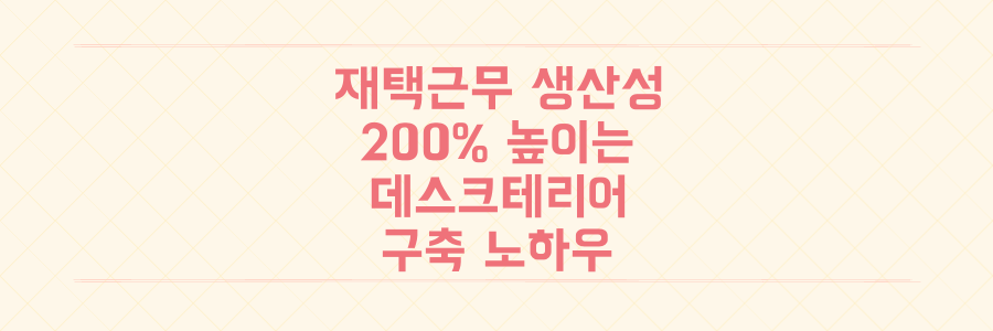 재택근무 생산성 200% 높이는 데스크테리어와 업무 환경 구축 노하우