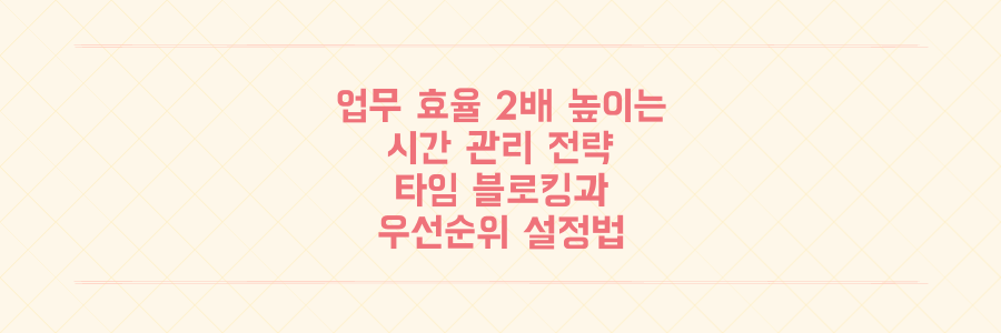 업무 효율 2배 높이는 시간 관리 전략: 타임 블로킹과 우선순위 설정의 모든 것