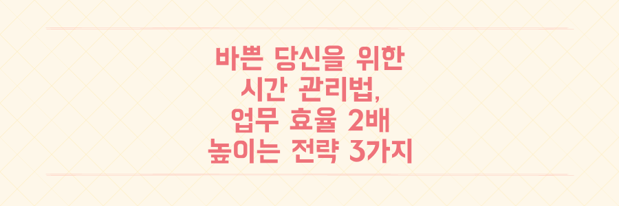 매일 바쁜 당신을 위한 시간 관리법: 업무 효율 2배 높이는 현실적인 전략 3가지