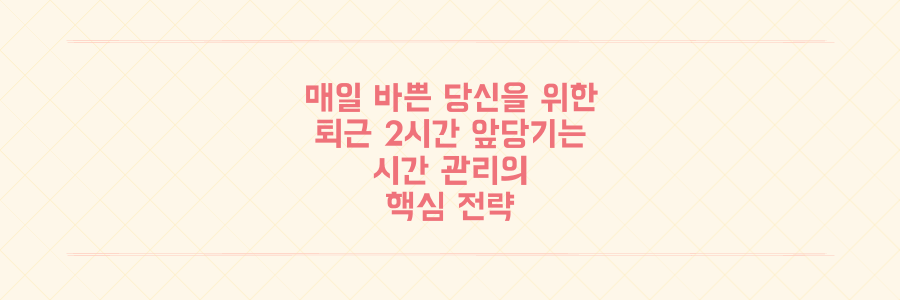 매일 바쁜 당신이 퇴근 시간을 2시간 앞당기는 시간 관리의 핵심 전략