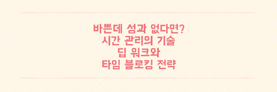 매일 바쁜데 성과는 없는 당신을 위한 시간 관리법: 딥 워크와 타임 블로킹 활용 전략