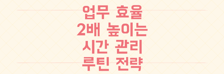 업무 효율 2배 높이는 시간 관리 루틴: 오늘부터 당장 시작하는 생산성 극대화 전략