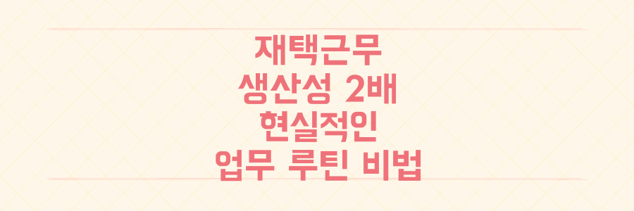 재택근무 생산성 2배 높이는 현실적인 시간 관리 비법과 업무 루틴