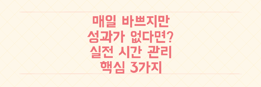 매일 바쁘지만 성과는 없는 당신을 위한 실전 시간 관리법 3가지