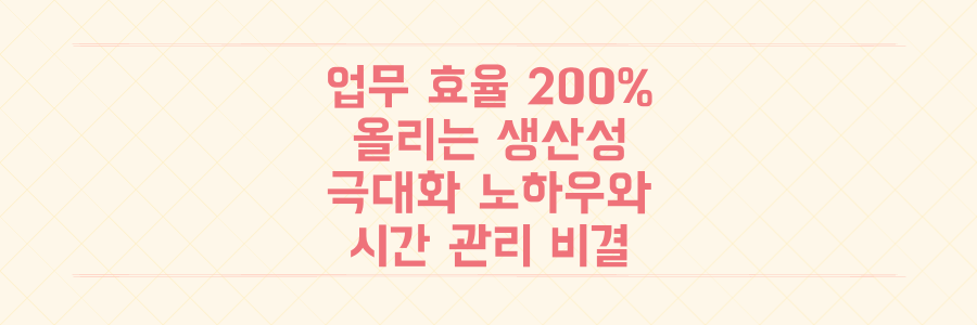 업무 효율 200% 올리는 생산성 극대화 노하우와 시간 관리 비결