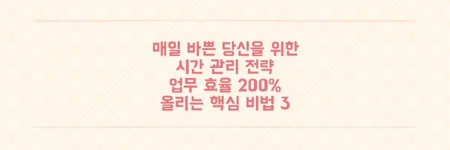매일 바쁜 당신을 위한 시간 관리 전략: 업무 효율 200% 높이는 핵심 비법 3가지