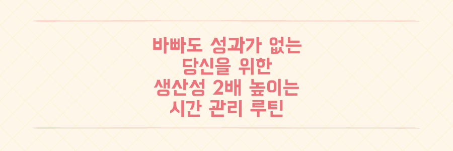 매일 바빠도 성과가 없는 당신을 위한 생산성 2배 높이는 시간 관리 루틴의 기술