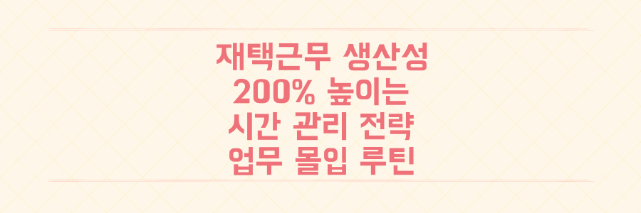 재택근무 생산성 200% 높이는 시간 관리 전략과 업무 몰입 루틴 정리