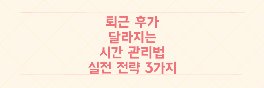 퇴근 후가 달라지는 시간 관리법: 업무 효율을 2배 높이는 실전 전략 3가지