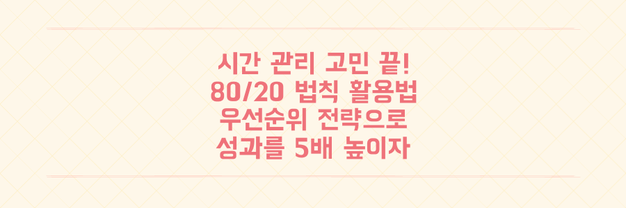시간 관리가 안 되는 당신을 위한 80/20 법칙 활용법: 성과를 5배 높이는 우선순위 전략