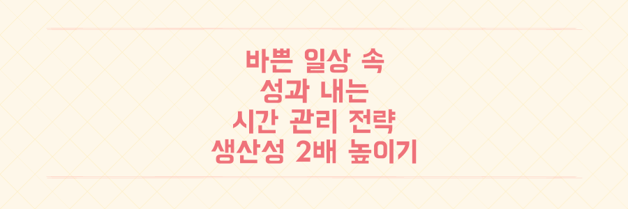 바쁜 일상에서 성과를 내는 시간 관리 전략: 생산성을 2배 높이는 현실적인 노하우