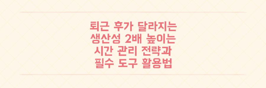 퇴근 후가 달라지는 시간 관리법: 생산성을 2배 높이는 구체적인 전략과 도구 활용법