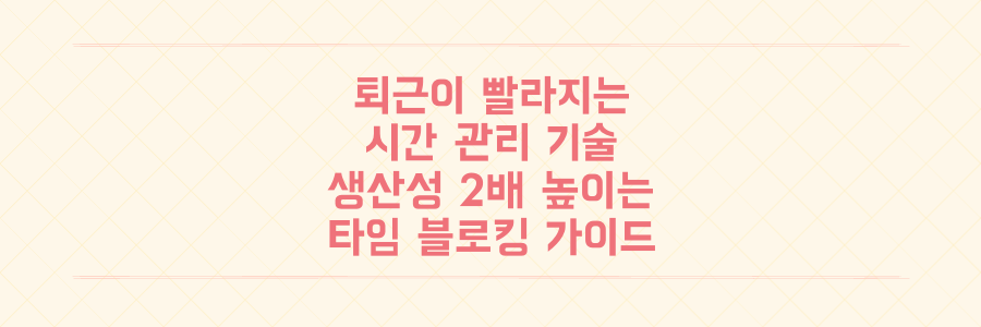 퇴근이 빨라지는 시간 관리의 기술, 생산성을 2배 높이는 타임 블로킹 완벽 가이드