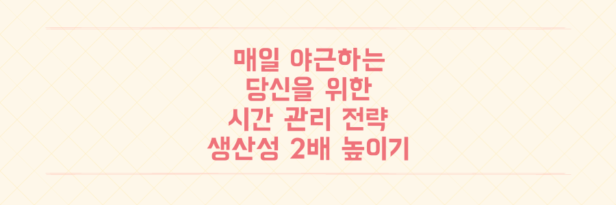 매일 야근하는 당신을 위한 시간 관리 전략: 생산성을 2배 높이는 핵심 노하우