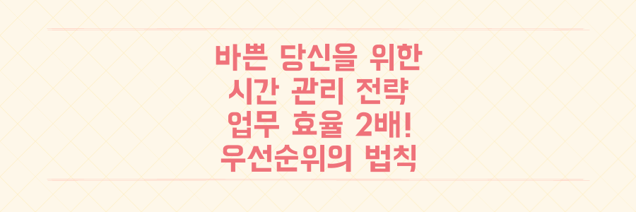 매일 바쁜 당신을 위한 시간 관리 전략: 업무 효율 2배 높이는 우선순위 법칙