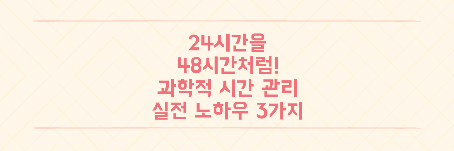 하루 24시간을 48시간처럼 쓰는 과학적인 시간 관리 전략과 실전 노하우 3가지