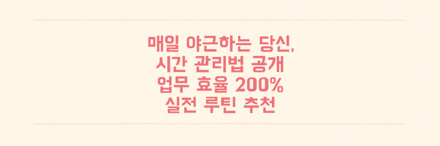 매일 야근하는 당신을 위한 시간 관리법: 업무 효율 200% 높이는 실전 루틴